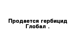 Продается гербицид Глобал . 